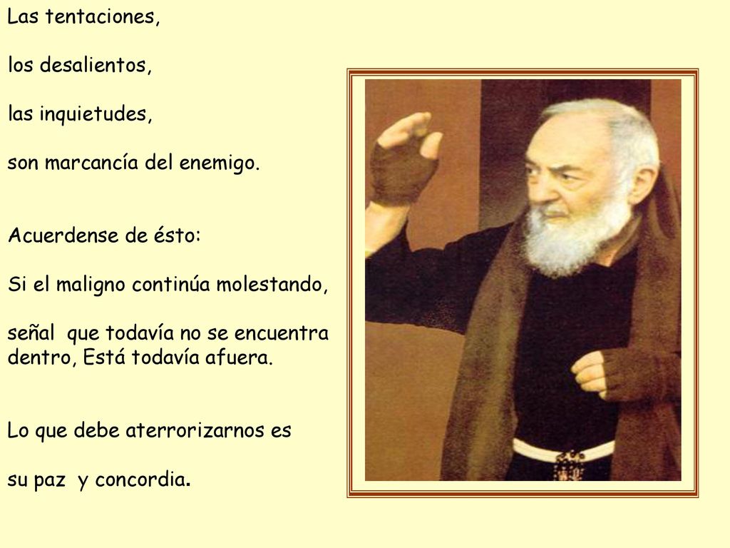 Las tentaciones, los desalientos, las inquietudes, son marcancía del enemigo. Acuerdense de ésto: