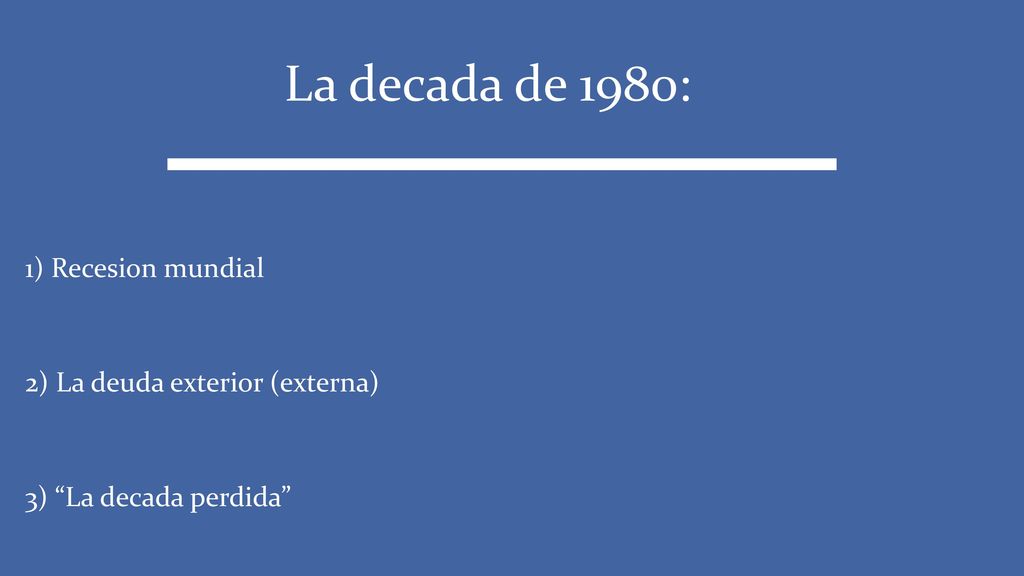 La decada de 1980: 1) Recesion mundial 2) La deuda exterior (externa) 3) La decada perdida
