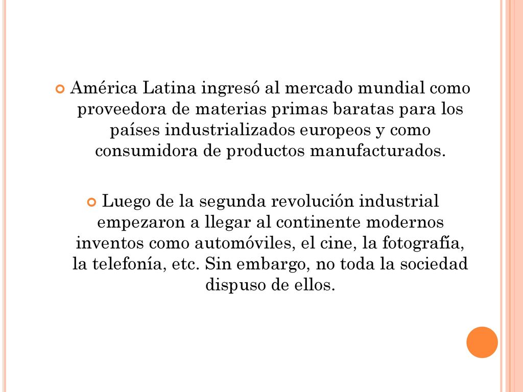América Latina ingresó al mercado mundial como proveedora de materias primas baratas para los países industrializados europeos y como consumidora de productos manufacturados.