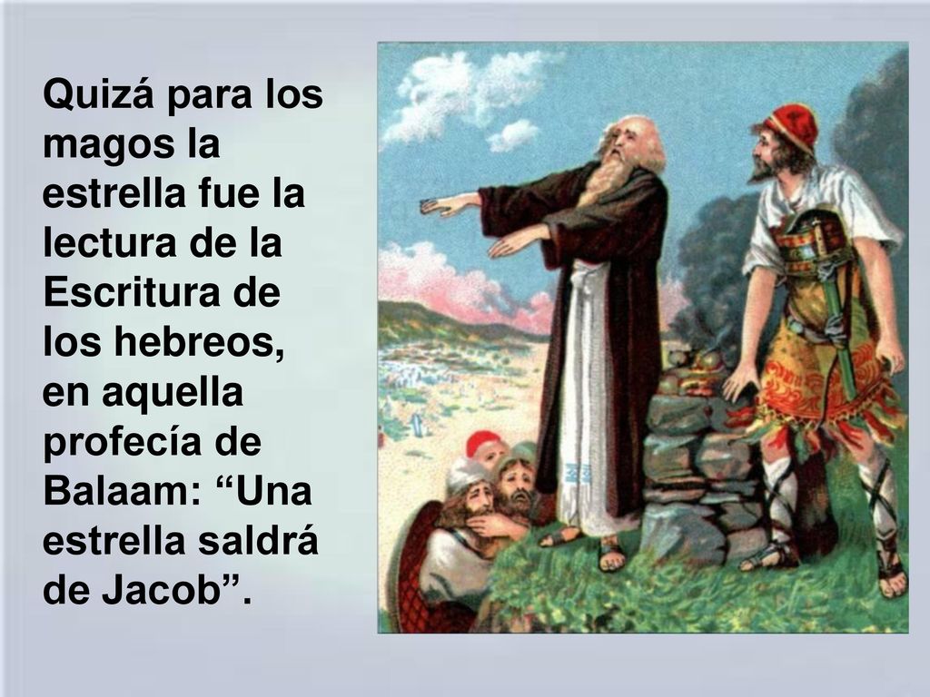 Quizá para los magos la estrella fue la lectura de la Escritura de los hebreos, en aquella profecía de Balaam: Una estrella saldrá de Jacob .