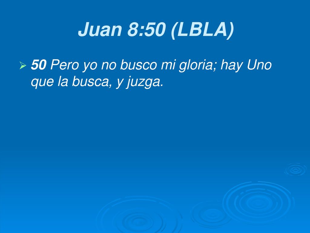 Juan 8:50 (LBLA) 50 Pero yo no busco mi gloria; hay Uno que la busca, y juzga.