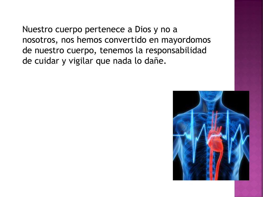 Nuestro cuerpo pertenece a Dios y no a nosotros, nos hemos convertido en mayordomos de nuestro cuerpo, tenemos la responsabilidad de cuidar y vigilar que nada lo dañe.