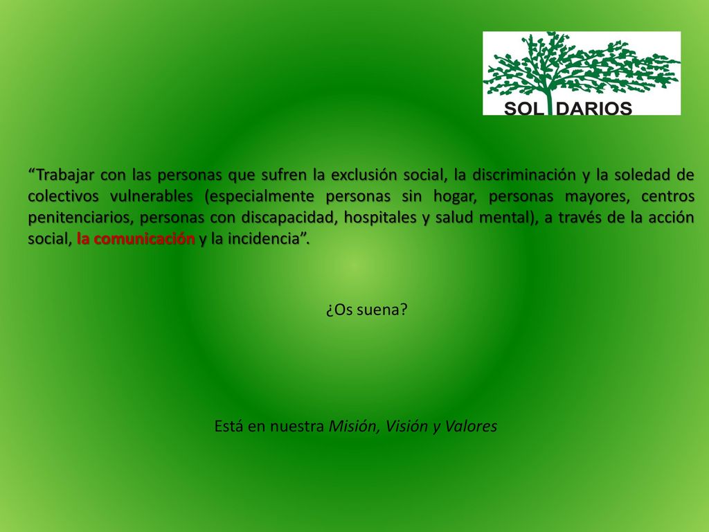 Trabajar con las personas que sufren la exclusión social, la discriminación y la soledad de colectivos vulnerables (especialmente personas sin hogar, personas mayores, centros penitenciarios, personas con discapacidad, hospitales y salud mental), a través de la acción social, la comunicación y la incidencia .