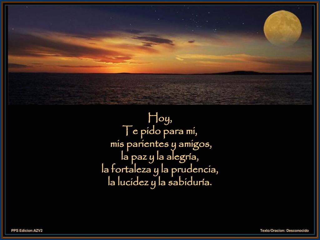 Hoy, Te pido para mi, mis parientes y amigos, la paz y la alegría, la fortaleza y la prudencia, la lucidez y la sabiduría.