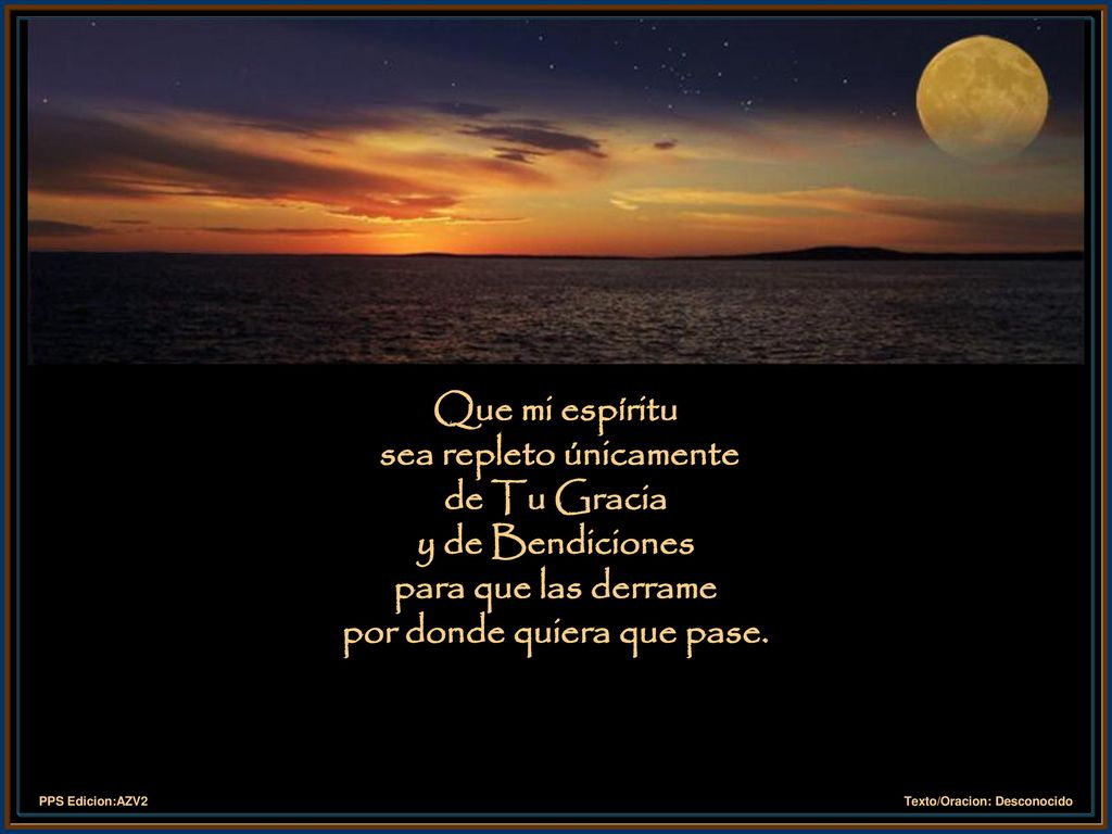 Que mi espíritu sea repleto únicamente de Tu Gracia y de Bendiciones para que las derrame por donde quiera que pase.