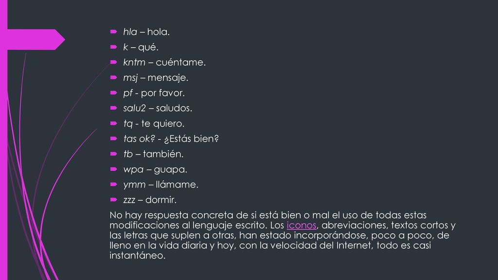 hla – hola. k – qué. kntm – cuéntame. msj – mensaje. pf - por favor. salu2 – saludos. tq - te quiero.