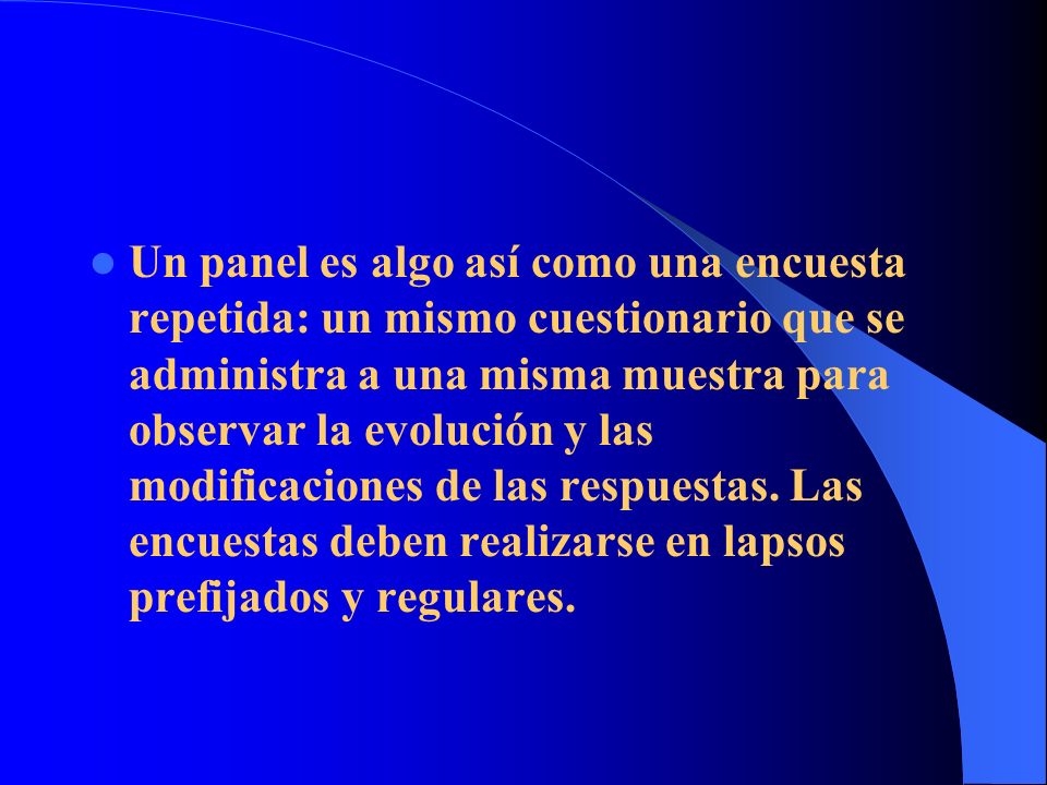 Un panel es algo así como una encuesta repetida: un mismo cuestionario que se administra a una misma muestra para observar la evolución y las modificaciones de las respuestas.