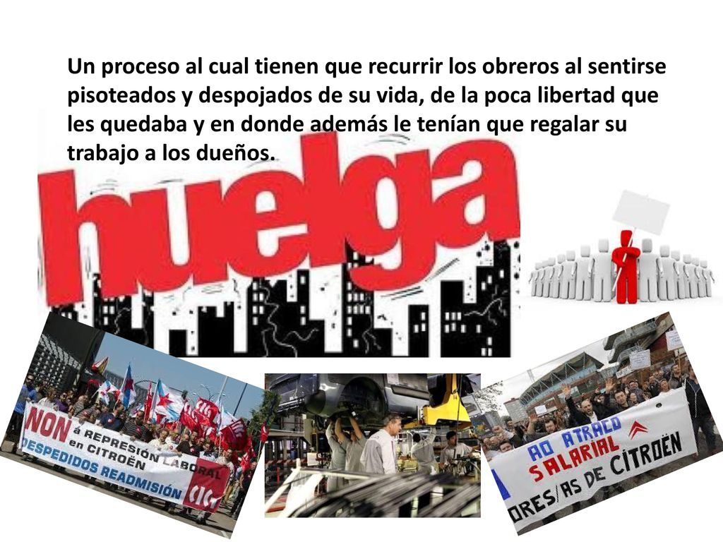 Un proceso al cual tienen que recurrir los obreros al sentirse pisoteados y despojados de su vida, de la poca libertad que les quedaba y en donde además le tenían que regalar su trabajo a los dueños.