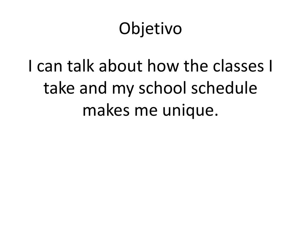 Objetivo I can talk about how the classes I take and my school schedule makes me unique.