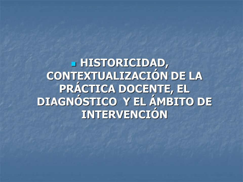 HISTORICIDAD, CONTEXTUALIZACIÓN DE LA PRÁCTICA DOCENTE, EL DIAGNÓSTICO Y EL ÁMBITO DE INTERVENCIÓN