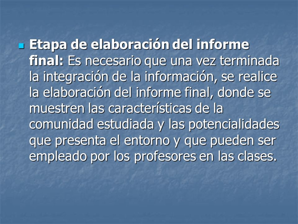 Etapa de elaboración del informe final: Es necesario que una vez terminada la integración de la información, se realice la elaboración del informe final, donde se muestren las características de la comunidad estudiada y las potencialidades que presenta el entorno y que pueden ser empleado por los profesores en las clases.