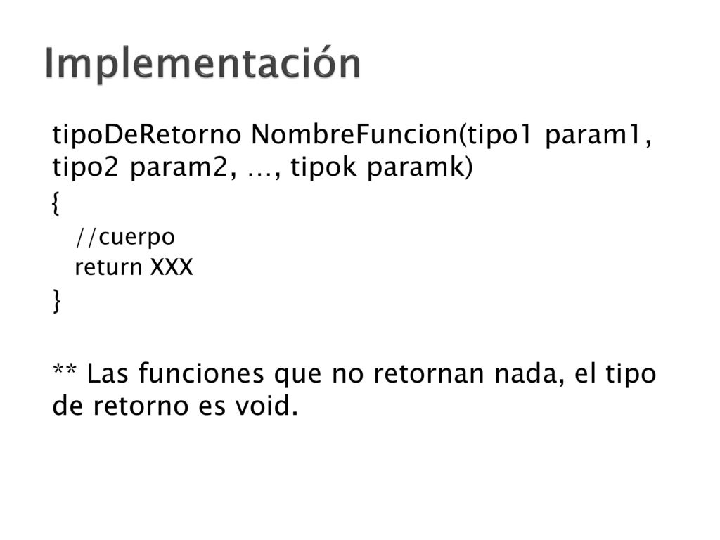 Implementación tipoDeRetorno NombreFuncion(tipo1 param1, tipo2 param2, …, tipok paramk) { //cuerpo.