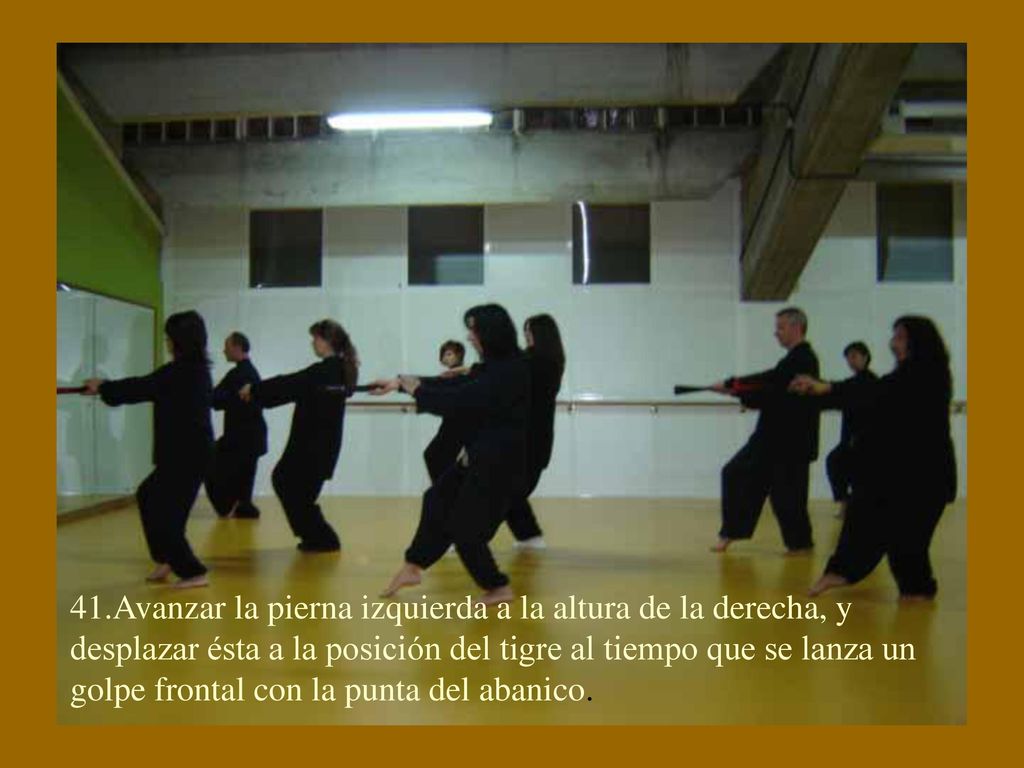 41.Avanzar la pierna izquierda a la altura de la derecha, y desplazar ésta a la posición del tigre al tiempo que se lanza un golpe frontal con la punta del abanico.