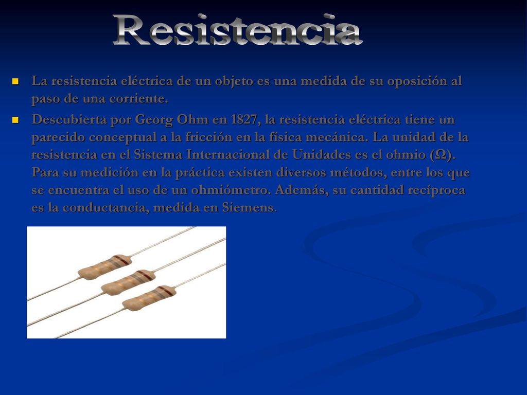 Resistencia La resistencia eléctrica de un objeto es una medida de su oposición al paso de una corriente.