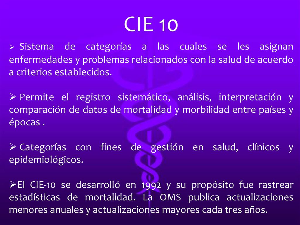 CIE 10 Sistema de categorías a las cuales se les asignan enfermedades y problemas relacionados con la salud de acuerdo a criterios establecidos.