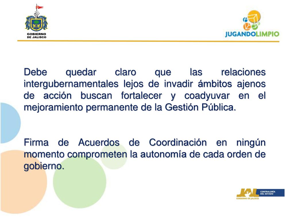 Debe quedar claro que las relaciones intergubernamentales lejos de invadir ámbitos ajenos de acción buscan fortalecer y coadyuvar en el mejoramiento permanente de la Gestión Pública.