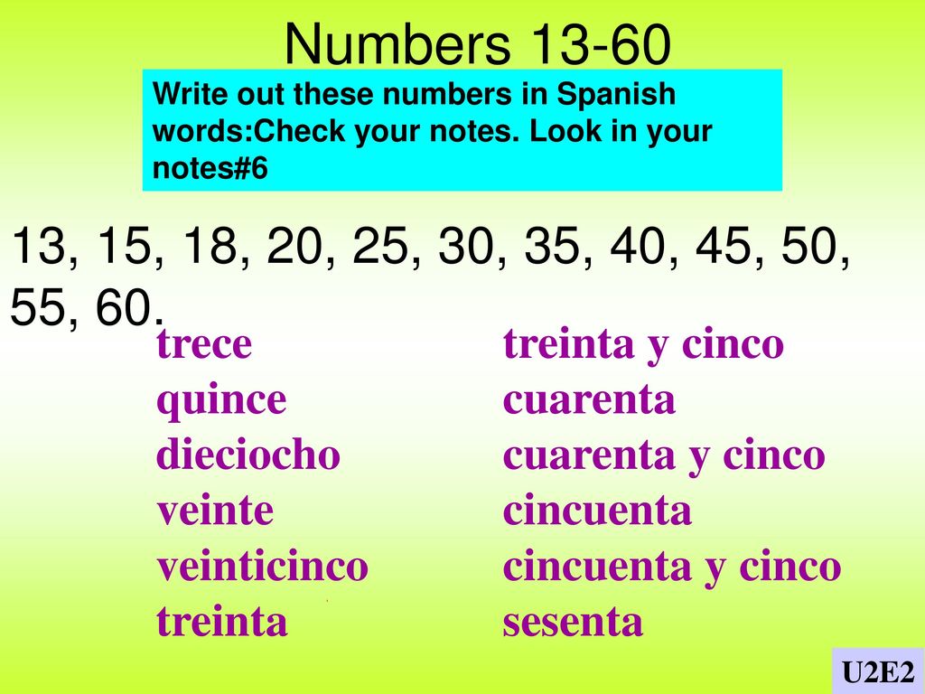 Numbers Write out these numbers in Spanish words:Check your notes. Look in your notes#6. 13, 15, 18, 20, 25, 30, 35, 40, 45, 50, 55, 60.