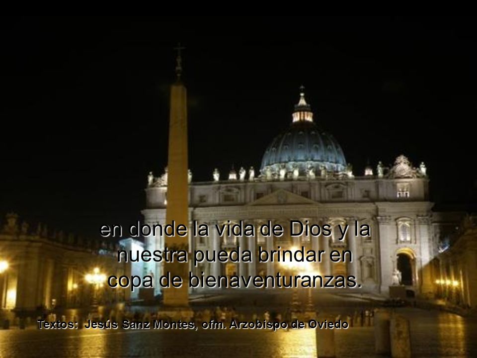en donde la vida de Dios y la nuestra pueda brindar en copa de bienaventuranzas.