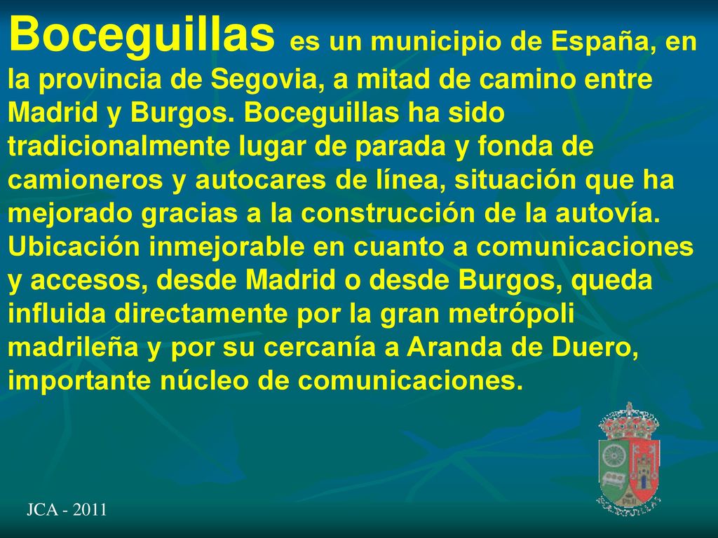 Boceguillas es un municipio de España, en la provincia de Segovia, a mitad de camino entre Madrid y Burgos. Boceguillas ha sido tradicionalmente lugar de parada y fonda de camioneros y autocares de línea, situación que ha mejorado gracias a la construcción de la autovía. Ubicación inmejorable en cuanto a comunicaciones y accesos, desde Madrid o desde Burgos, queda influida directamente por la gran metrópoli madrileña y por su cercanía a Aranda de Duero, importante núcleo de comunicaciones.