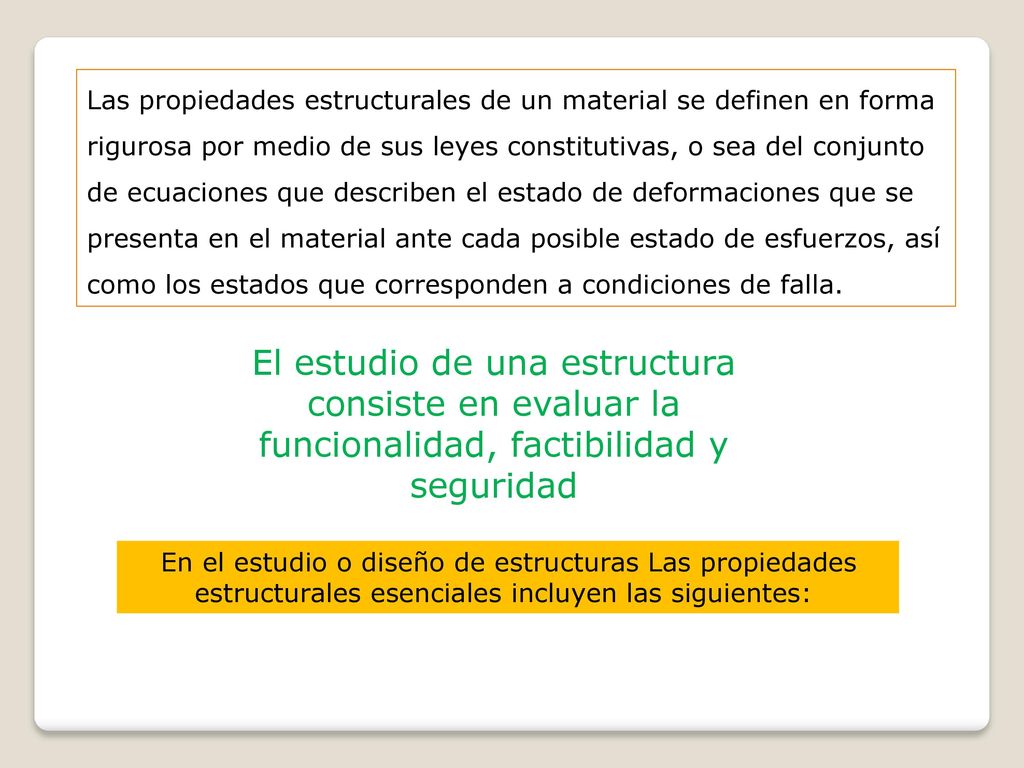 Las propiedades estructurales de un material se definen en forma rigurosa por medio de sus leyes constitutivas, o sea del conjunto de ecuaciones que describen el estado de deformaciones que se presenta en el material ante cada posible estado de esfuerzos, así como los estados que corresponden a condiciones de falla.