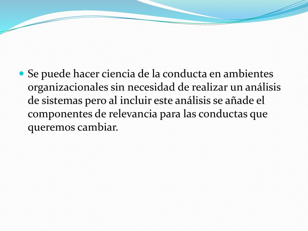 Se puede hacer ciencia de la conducta en ambientes organizacionales sin necesidad de realizar un análisis de sistemas pero al incluir este análisis se añade el componentes de relevancia para las conductas que queremos cambiar.