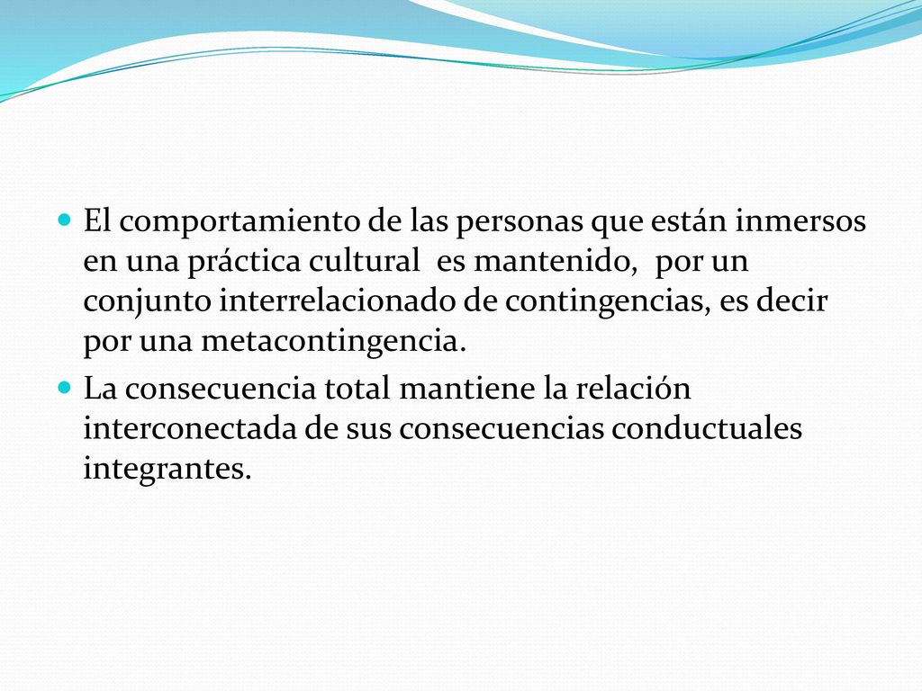 El comportamiento de las personas que están inmersos en una práctica cultural es mantenido, por un conjunto interrelacionado de contingencias, es decir por una metacontingencia.