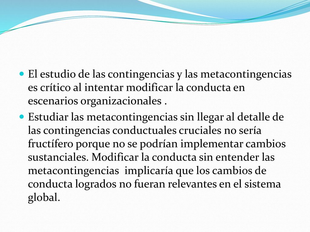 El estudio de las contingencias y las metacontingencias es crítico al intentar modificar la conducta en escenarios organizacionales .