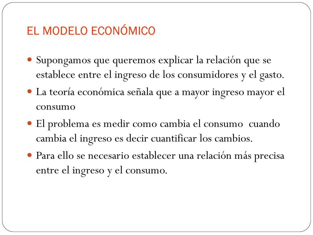 EL MODELO ECONÓMICO Supongamos que queremos explicar la relación que se establece entre el ingreso de los consumidores y el gasto.