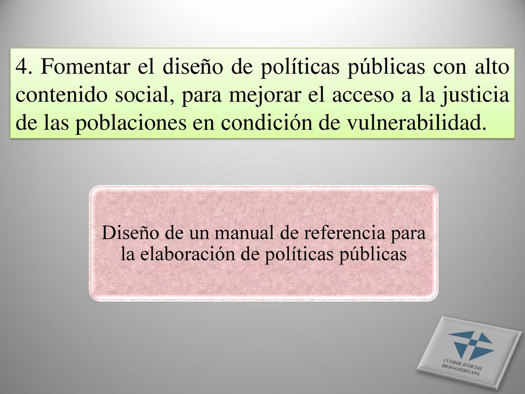4. Fomentar el diseño de políticas públicas con alto contenido social, para mejorar el acceso a la justicia de las poblaciones en condición de vulnerabilidad.