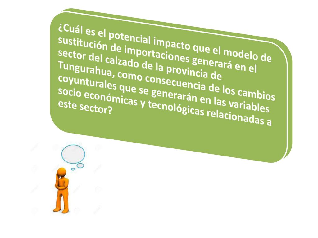 ¿Cuál es el potencial impacto que el modelo de sustitución de importaciones generará en el sector del calzado de la provincia de Tungurahua, como consecuencia de los cambios coyunturales que se generarán en las variables socio económicas y tecnológicas relacionadas a este sector