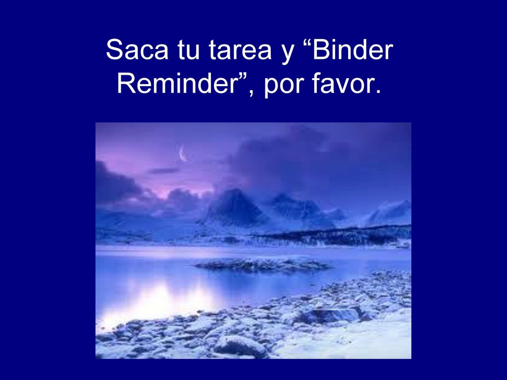 Saca tu tarea y Binder Reminder , por favor.