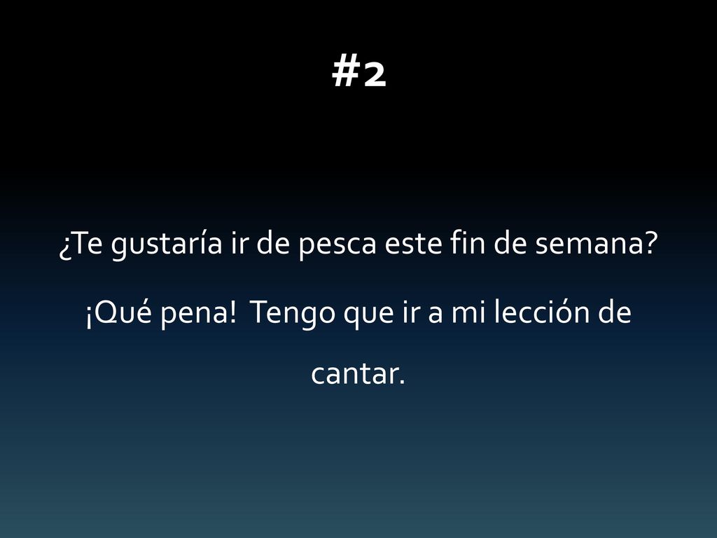 #2 ¿Te gustaría ir de pesca este fin de semana ¡Qué pena! Tengo que ir a mi lección de cantar.