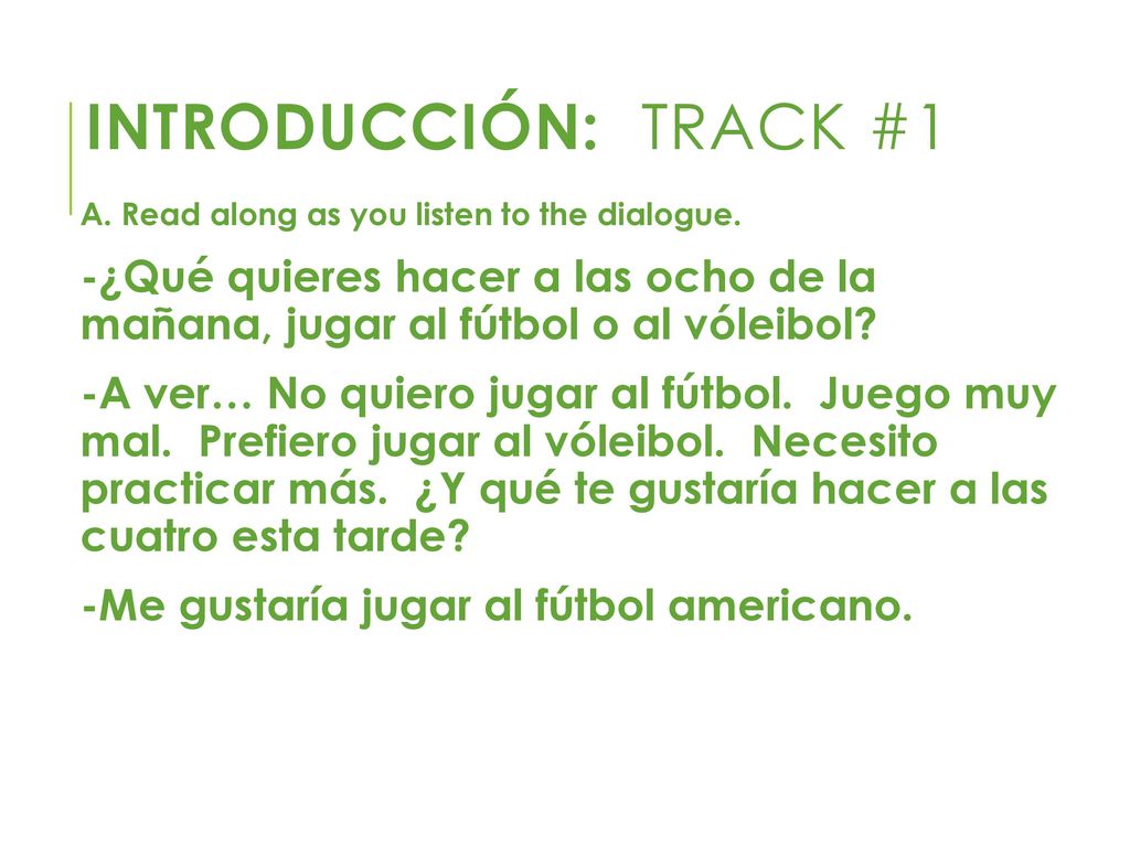Introducción: Track #1 A. Read along as you listen to the dialogue. -¿Qué quieres hacer a las ocho de la mañana, jugar al fútbol o al vóleibol