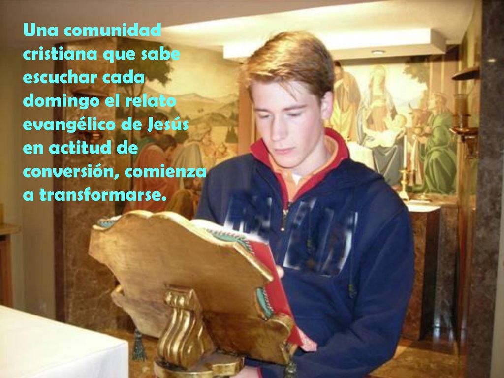 Una comunidad cristiana que sabe escuchar cada domingo el relato evangélico de Jesús en actitud de conversión, comienza a transformarse.