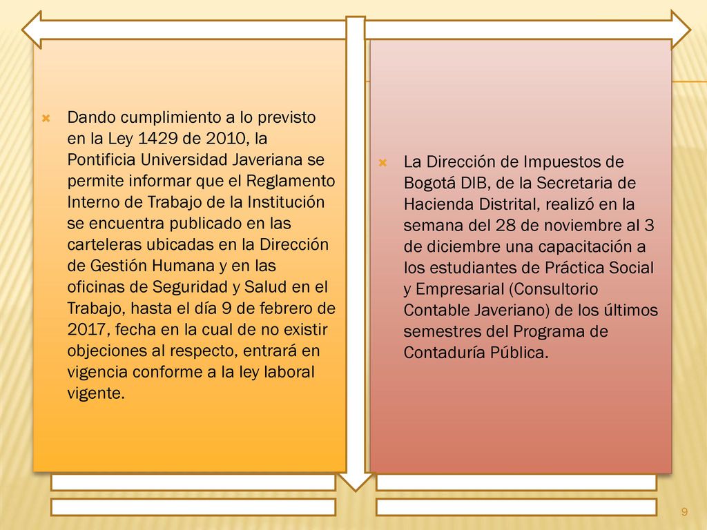Dando cumplimiento a lo previsto en la Ley 1429 de 2010, la Pontificia Universidad Javeriana se permite informar que el Reglamento Interno de Trabajo de la Institución se encuentra publicado en las carteleras ubicadas en la Dirección de Gestión Humana y en las oficinas de Seguridad y Salud en el Trabajo, hasta el día 9 de febrero de 2017, fecha en la cual de no existir objeciones al respecto, entrará en vigencia conforme a la ley laboral vigente.
