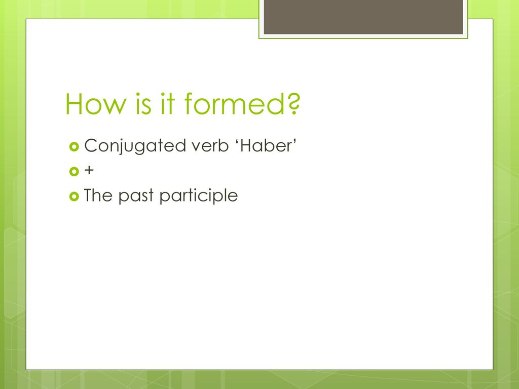 How is it formed Conjugated verb ‘Haber’ + The past participle
