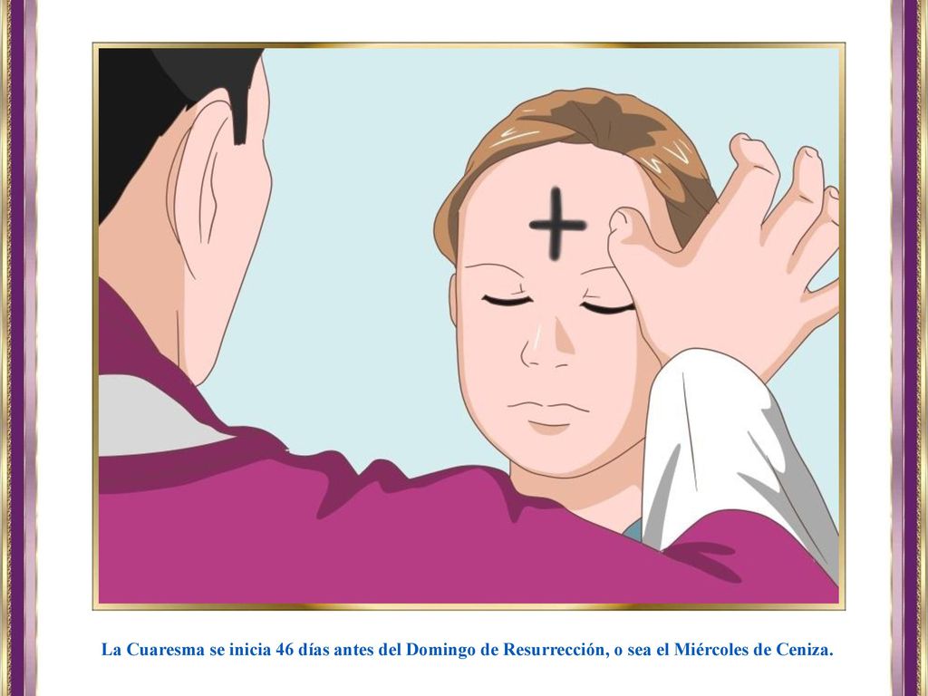 La Cuaresma se inicia 46 días antes del Domingo de Resurrección, o sea el Miércoles de Ceniza.