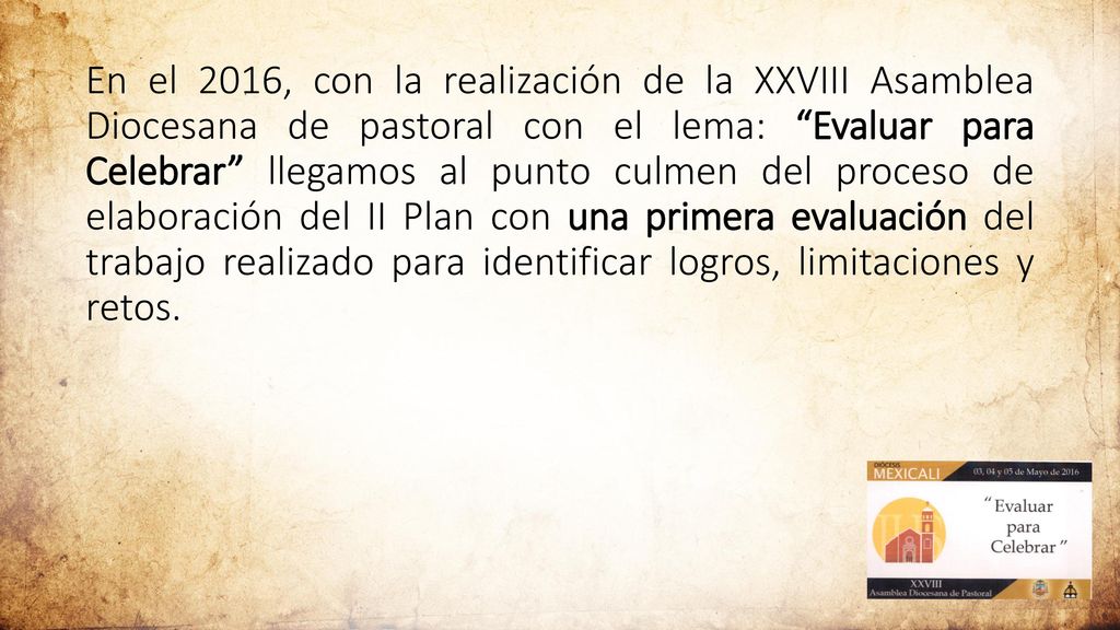 En el 2016, con la realización de la XXVIII Asamblea Diocesana de pastoral con el lema: Evaluar para Celebrar llegamos al punto culmen del proceso de elaboración del II Plan con una primera evaluación del trabajo realizado para identificar logros, limitaciones y retos.