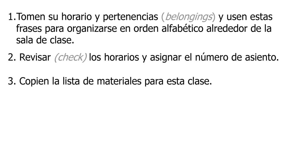 Tomen su horario y pertenencias (belongings) y usen estas frases para organizarse en orden alfabético alrededor de la sala de clase.
