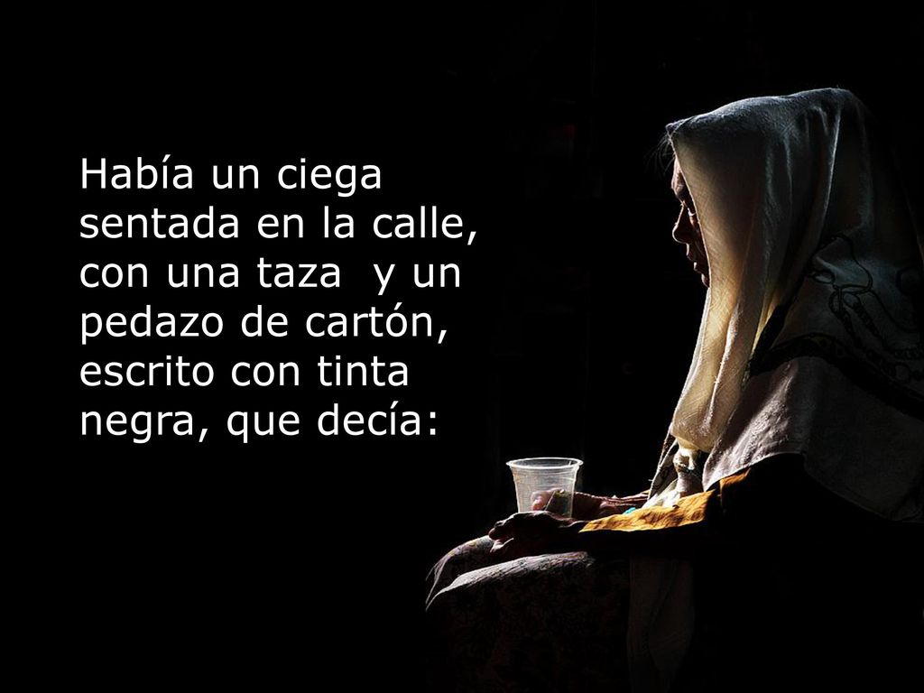 Había un ciega sentada en la calle, con una taza y un pedazo de cartón, escrito con tinta negra, que decía: