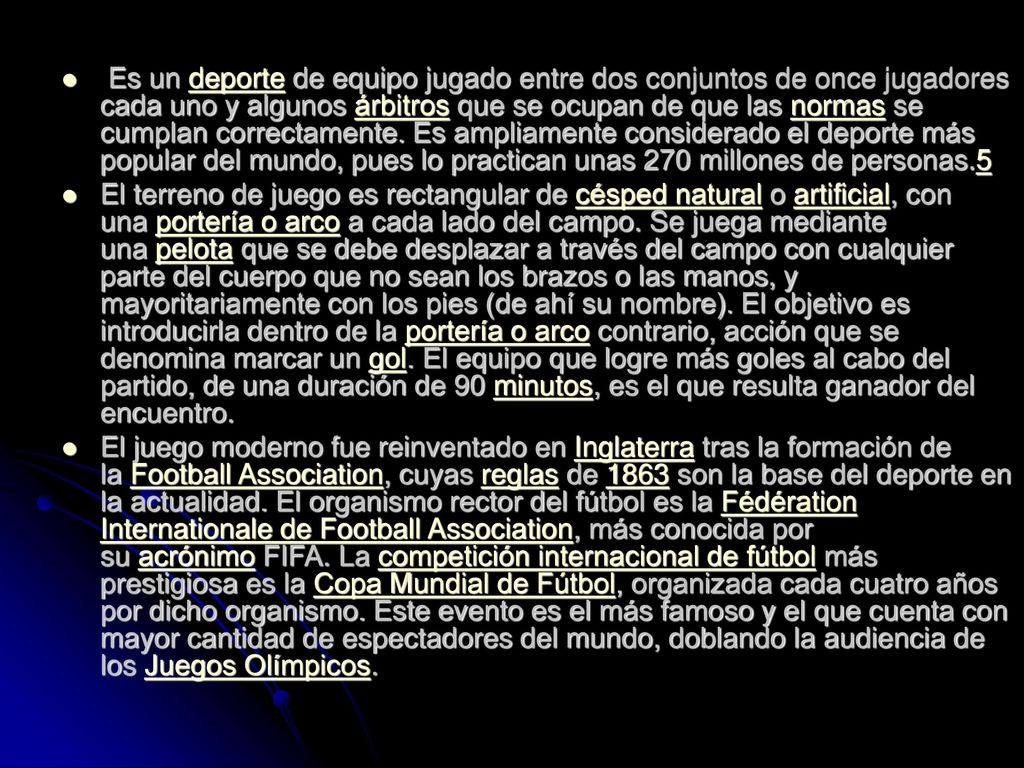 Es un deporte de equipo jugado entre dos conjuntos de once jugadores cada uno y algunos árbitros que se ocupan de que las normas se cumplan correctamente. Es ampliamente considerado el deporte más popular del mundo, pues lo practican unas 270 millones de personas.5