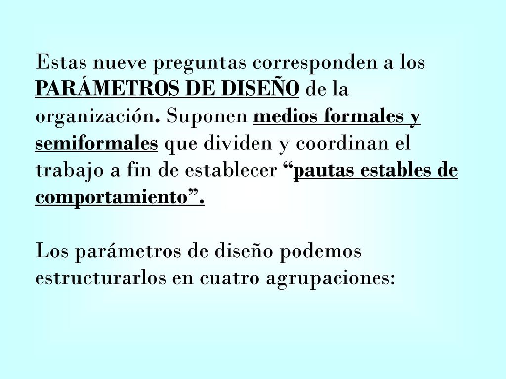 Estas nueve preguntas corresponden a los PARÁMETROS DE DISEÑO de la organización. Suponen medios formales y semiformales que dividen y coordinan el trabajo a fin de establecer pautas estables de comportamiento .