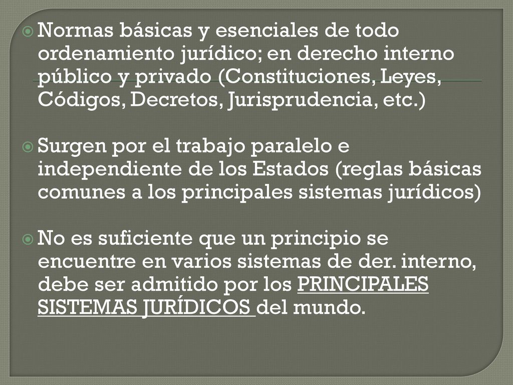 Normas básicas y esenciales de todo ordenamiento jurídico; en derecho interno público y privado (Constituciones, Leyes, Códigos, Decretos, Jurisprudencia, etc.)
