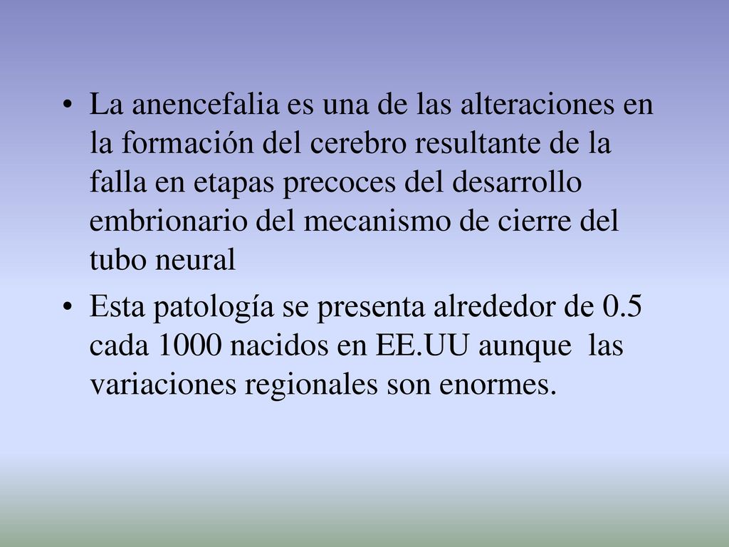 La anencefalia es una de las alteraciones en la formación del cerebro resultante de la falla en etapas precoces del desarrollo embrionario del mecanismo de cierre del tubo neural