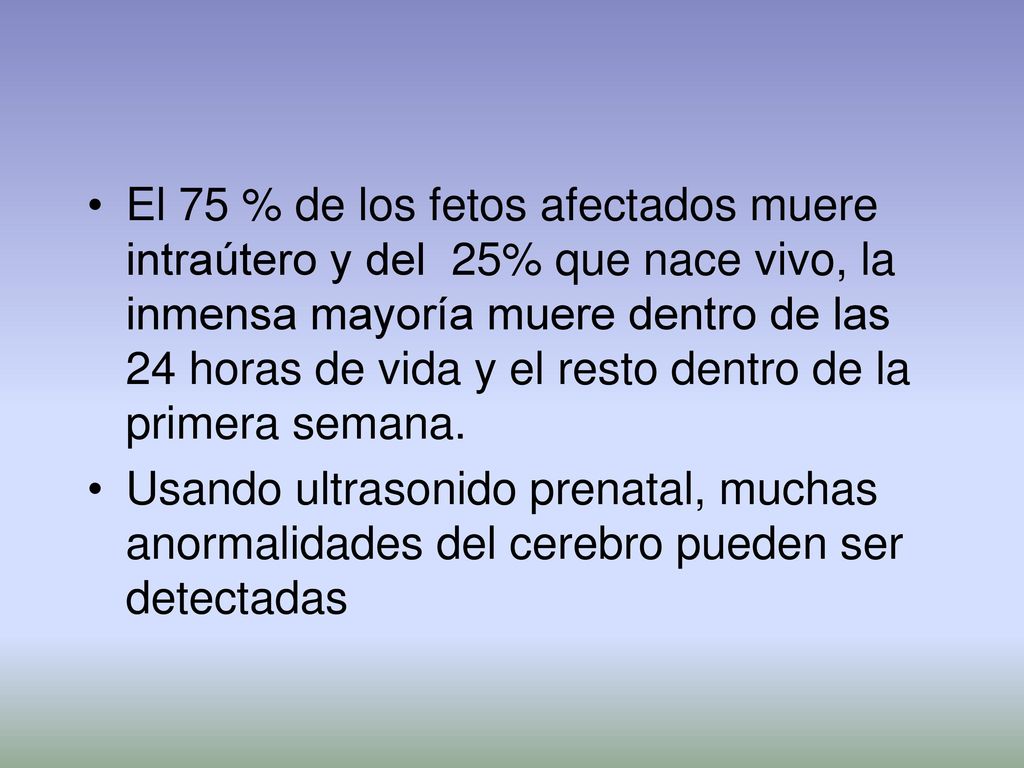 El 75 % de los fetos afectados muere intraútero y del 25% que nace vivo, la inmensa mayoría muere dentro de las 24 horas de vida y el resto dentro de la primera semana.