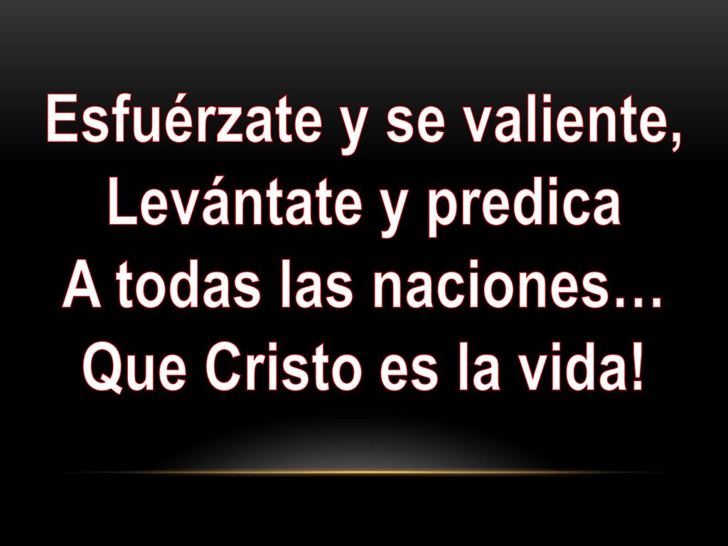 Esfuérzate y se valiente, Levántate y predica A todas las naciones… Que Cristo es la vida!