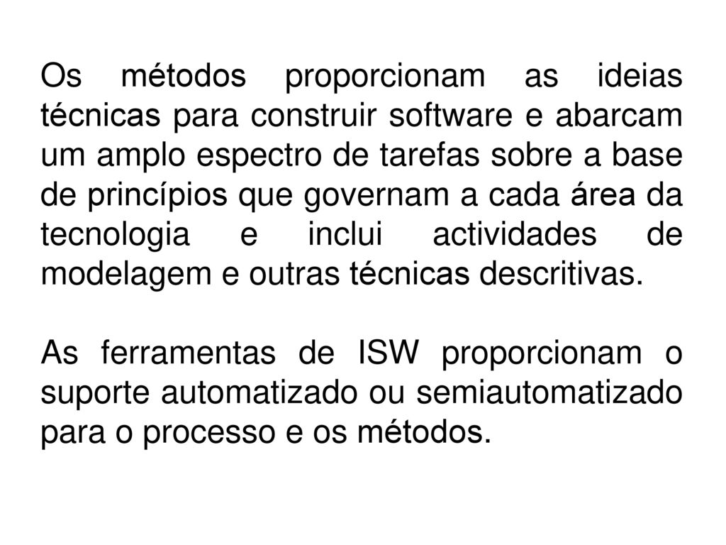 Os métodos proporcionam as ideias técnicas para construir software e abarcam um amplo espectro de tarefas sobre a base de princípios que governam a cada área da tecnologia e inclui actividades de modelagem e outras técnicas descritivas.