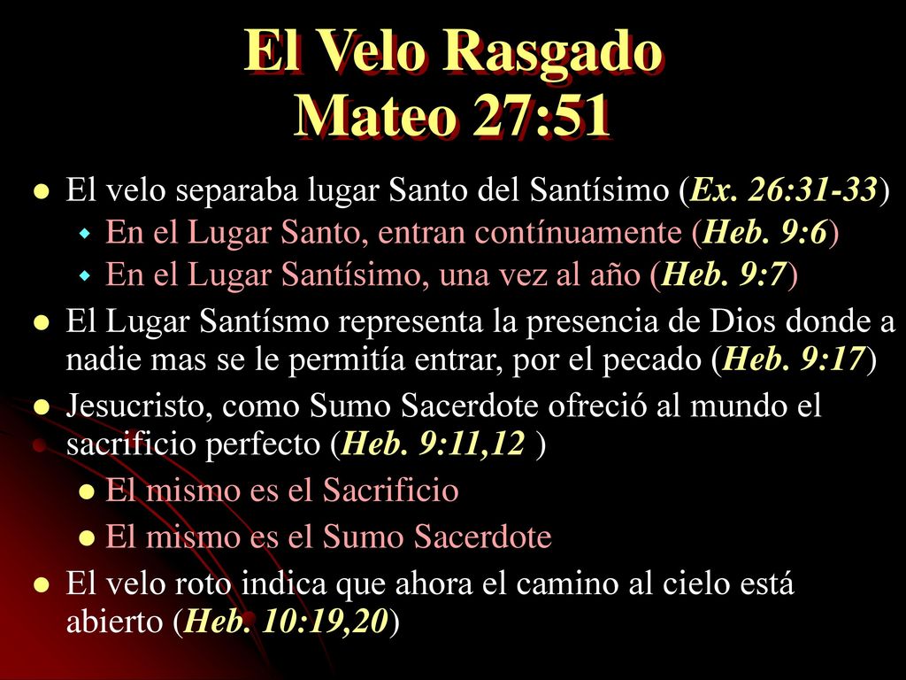 El Velo Rasgado Mateo 27:51 El velo separaba lugar Santo del Santísimo (Ex. 26:31-33) En el Lugar Santo, entran contínuamente (Heb. 9:6)