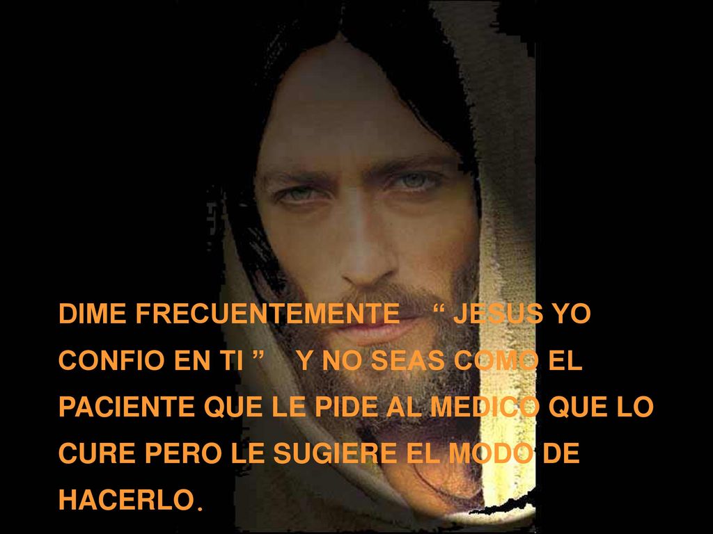 DIME FRECUENTEMENTE JESUS YO CONFIO EN TI Y NO SEAS COMO EL PACIENTE QUE LE PIDE AL MEDICO QUE LO CURE PERO LE SUGIERE EL MODO DE HACERLO.