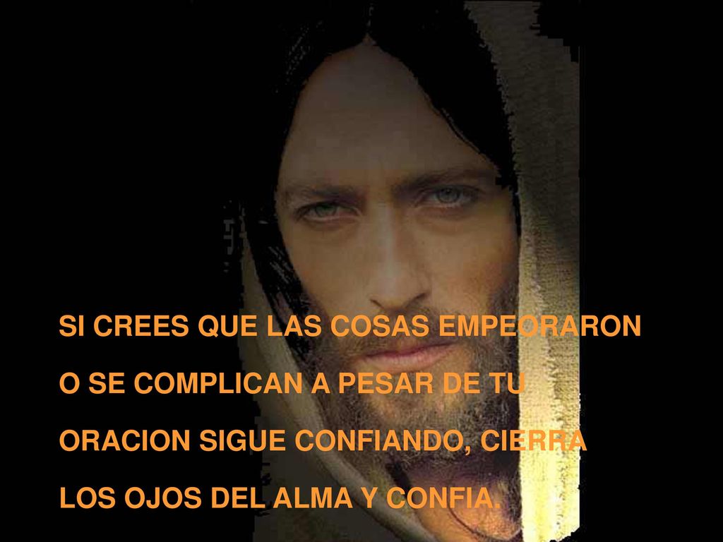 SI CREES QUE LAS COSAS EMPEORARON O SE COMPLICAN A PESAR DE TU ORACION SIGUE CONFIANDO, CIERRA LOS OJOS DEL ALMA Y CONFIA.